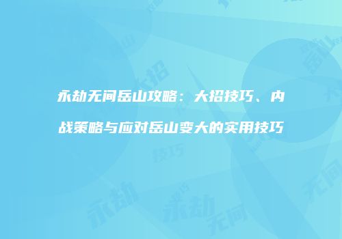 永劫无间岳山攻略：大招技巧、内战策略与应对岳山变大的实用技巧