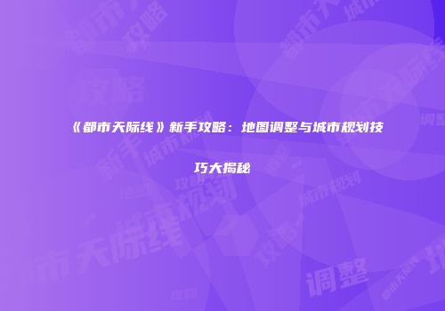 《都市天际线》新手攻略：地图调整与城市规划技巧大揭秘