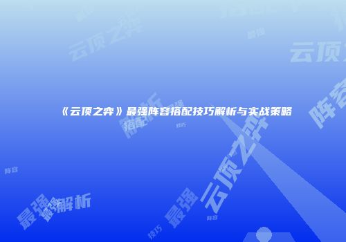 《云顶之弈》最强阵容搭配技巧解析与实战策略