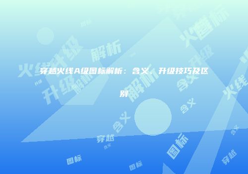 穿越火线A级图标解析：含义、升级技巧及区别
