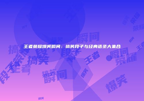 王者荣耀爆笑瞬间：搞笑段子与经典语录大集合