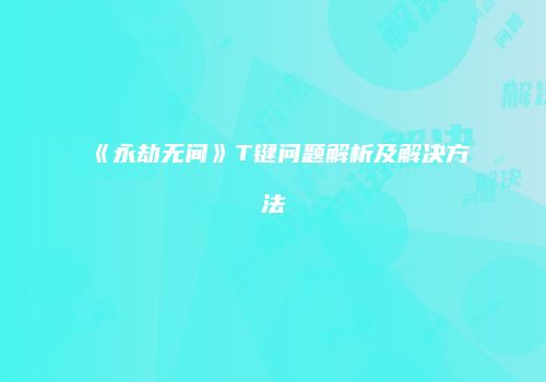 《永劫无间》T键问题解析及解决方法