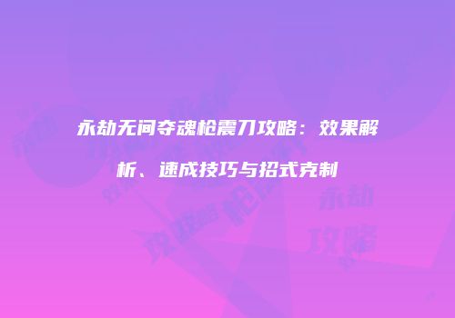永劫无间夺魂枪震刀攻略：效果解析、速成技巧与招式克制