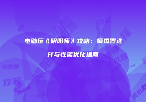 电脑玩《阴阳师》攻略：模拟器选择与性能优化指南