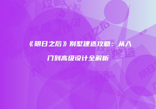 《明日之后》别墅建造攻略：从入门到高级设计全解析