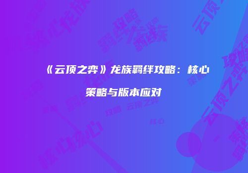 《云顶之弈》龙族羁绊攻略：核心策略与版本应对