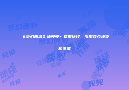 《梦幻西游》神兜兜：获取途径、作用及兑换攻略详解