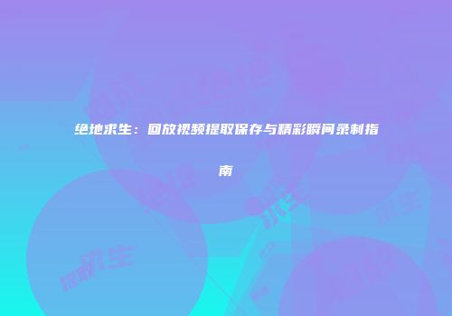 绝地求生：回放视频提取保存与精彩瞬间录制指南