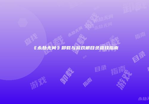 《永劫无间》卸载与游戏根目录查找指南