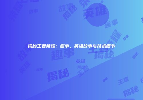 揭秘王者荣耀：趣事、英雄故事与技术细节