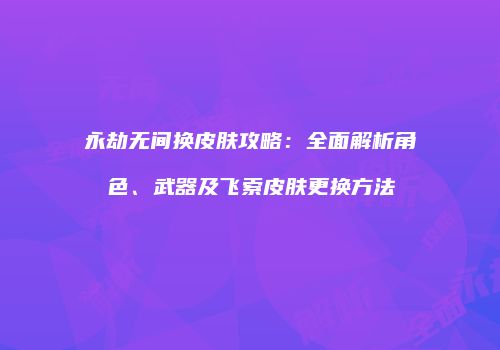 永劫无间换皮肤攻略：全面解析角色、武器及飞索皮肤更换方法