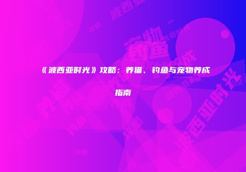 《波西亚时光》攻略：养猫、钓鱼与宠物养成指南