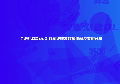 《火影忍者OL》双藏火阵容攻略详解及策略分析