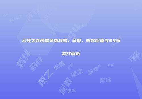 云顶之弈四星英雄攻略：获取、阵容配置与S4新羁绊解析