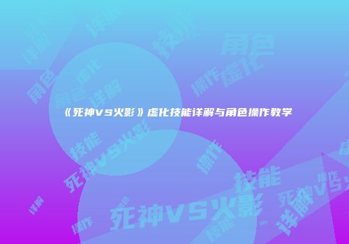 《死神VS火影》虚化技能详解与角色操作教学