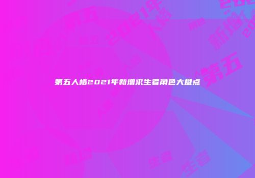第五人格2021年新增求生者角色大盘点