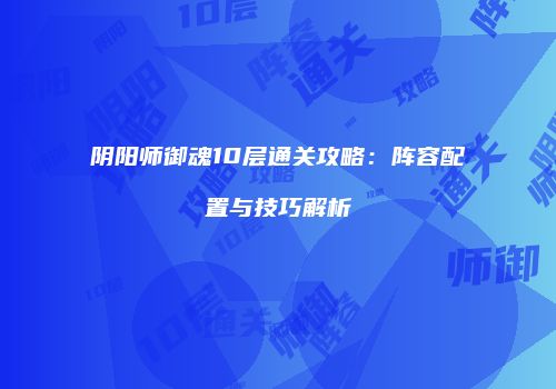 阴阳师御魂10层通关攻略：阵容配置与技巧解析