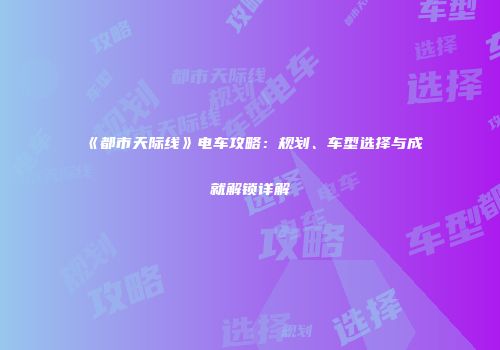 《都市天际线》电车攻略：规划、车型选择与成就解锁详解
