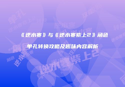 《逆水寒》与《逆水寒紫上2》角色单孔转换攻略及趣味内容解析