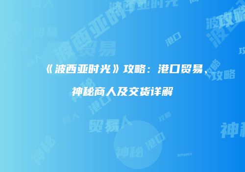 《波西亚时光》攻略：港口贸易、神秘商人及交货详解