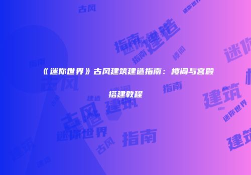 《迷你世界》古风建筑建造指南：楼阁与宫殿搭建教程