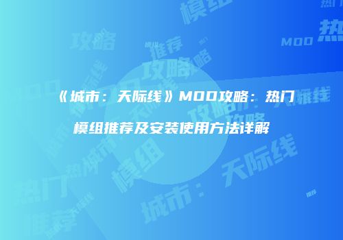 《城市：天际线》MOD攻略：热门模组推荐及安装使用方法详解
