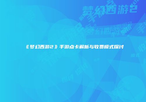 《梦幻西游2》手游点卡解析与收费模式探讨