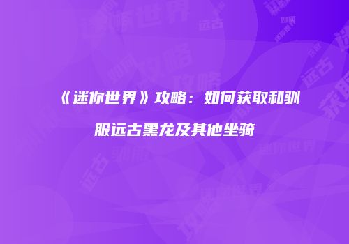 《迷你世界》攻略：如何获取和驯服远古黑龙及其他坐骑