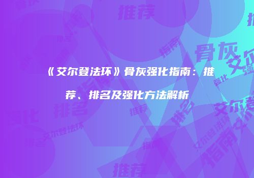 《艾尔登法环》骨灰强化指南：推荐、排名及强化方法解析