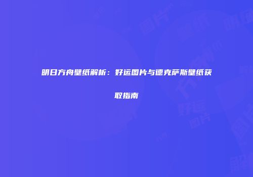 明日方舟壁纸解析：好运图片与德克萨斯壁纸获取指南