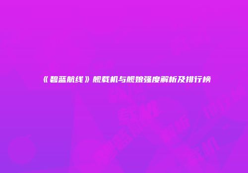 《碧蓝航线》舰载机与舰娘强度解析及排行榜