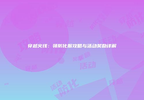 穿越火线：领防化服攻略与活动奖励详解