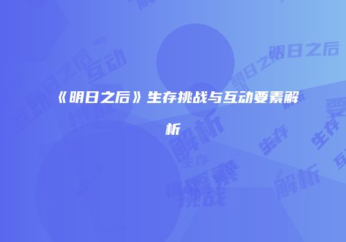 《明日之后》生存挑战与互动要素解析