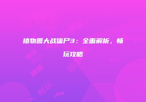 植物园大战僵尸3：全面解析，畅玩攻略