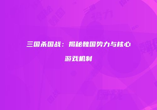 三国杀国战：揭秘魏国势力与核心游戏机制