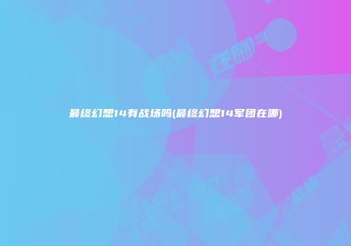 最终幻想14有战场吗(最终幻想14军团在哪)