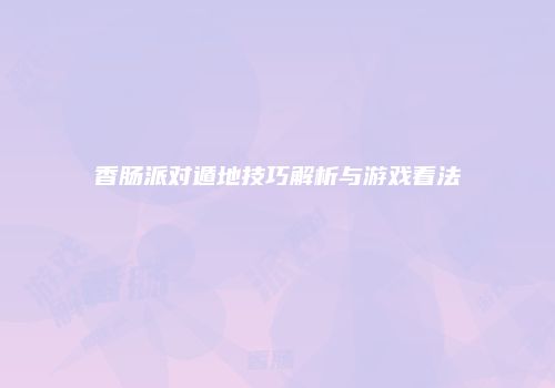香肠派对遁地技巧解析与游戏看法