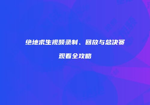 绝地求生视频录制、回放与总决赛观看全攻略
