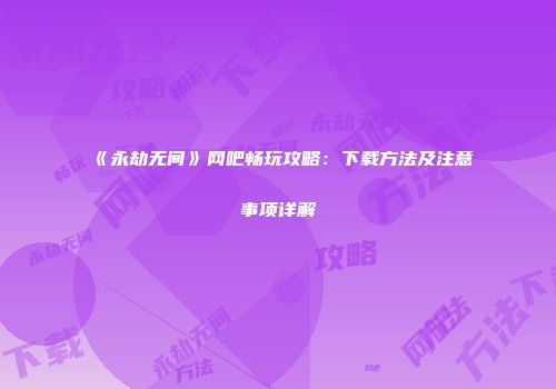 《永劫无间》网吧畅玩攻略：下载方法及注意事项详解