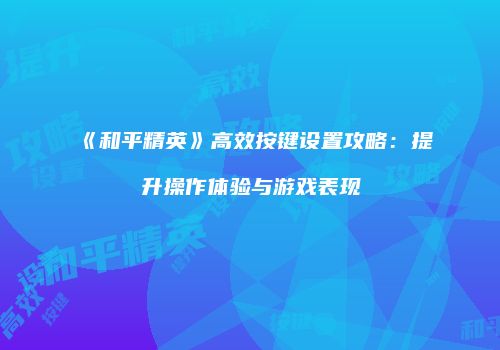 《和平精英》高效按键设置攻略：提升操作体验与游戏表现