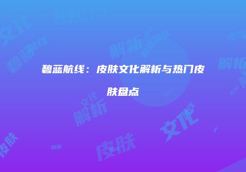 碧蓝航线：皮肤文化解析与热门皮肤盘点