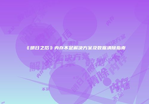《明日之后》内存不足解决方案及数据清除指南