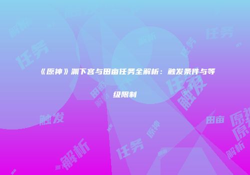 《原神》渊下宫与田亩任务全解析：触发条件与等级限制