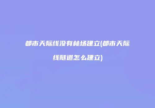 都市天际线没有林场建立(都市天际线隧道怎么建立)