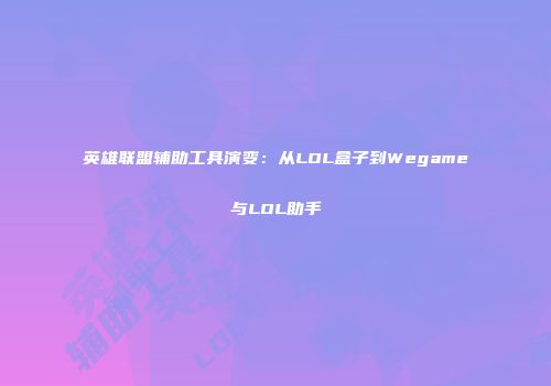 英雄联盟辅助工具演变：从LOL盒子到Wegame与LOL助手