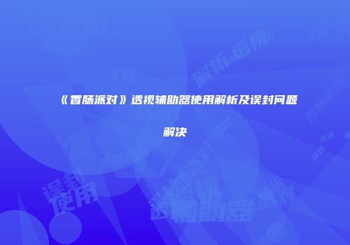 《香肠派对》透视辅助器使用解析及误封问题解决