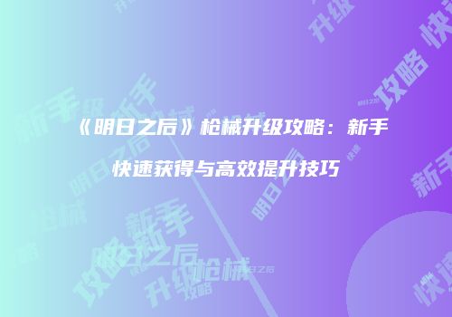 《明日之后》枪械升级攻略：新手快速获得与高效提升技巧