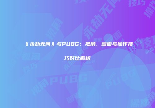 《永劫无间》与PUBG：视角、画面与操作技巧对比解析