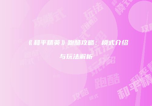 《和平精英》跑酷攻略：模式介绍与玩法解析