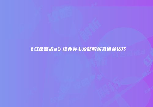 《红色警戒3》经典关卡攻略解析及通关技巧